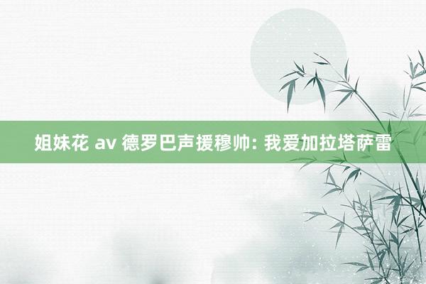 姐妹花 av 德罗巴声援穆帅: 我爱加拉塔萨雷