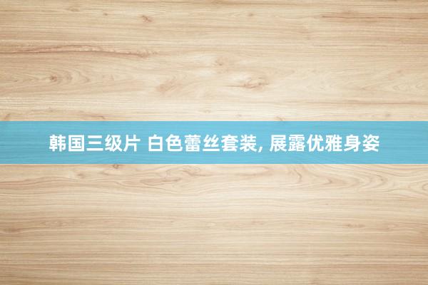 韩国三级片 白色蕾丝套装， 展露优雅身姿