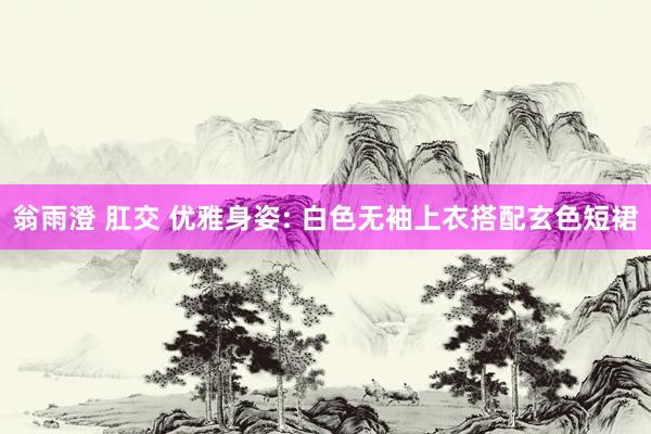翁雨澄 肛交 优雅身姿: 白色无袖上衣搭配玄色短裙