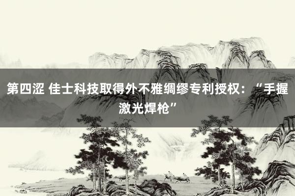 第四涩 佳士科技取得外不雅绸缪专利授权：“手握激光焊枪”