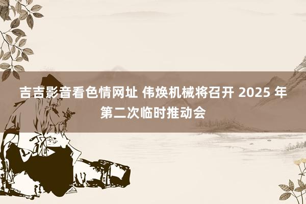 吉吉影音看色情网址 伟焕机械将召开 2025 年第二次临时推动会