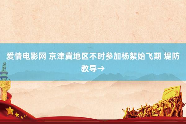 爱情电影网 京津冀地区不时参加杨絮始飞期 堤防教导→
