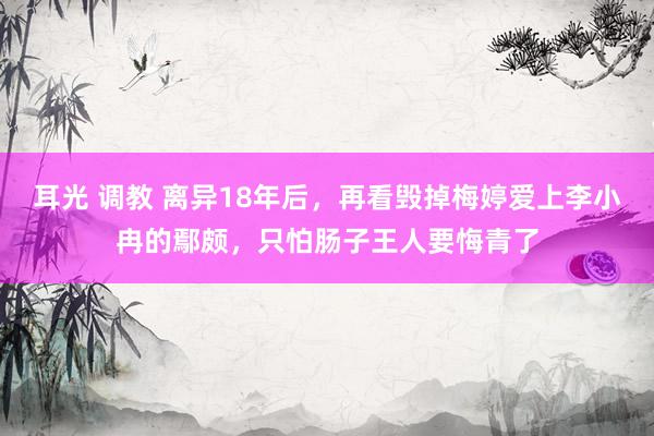耳光 调教 离异18年后，再看毁掉梅婷爱上李小冉的鄢颇，只怕肠子王人要悔青了