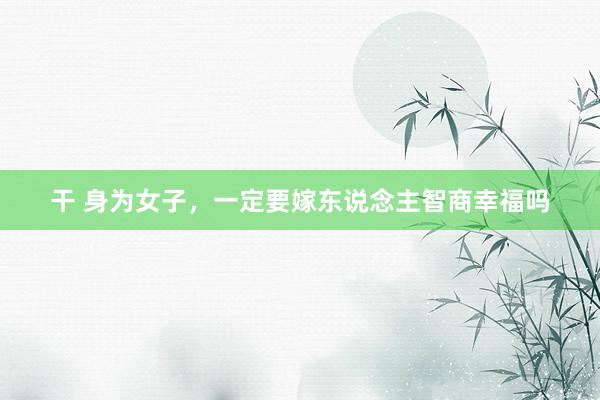 干 身为女子，一定要嫁东说念主智商幸福吗