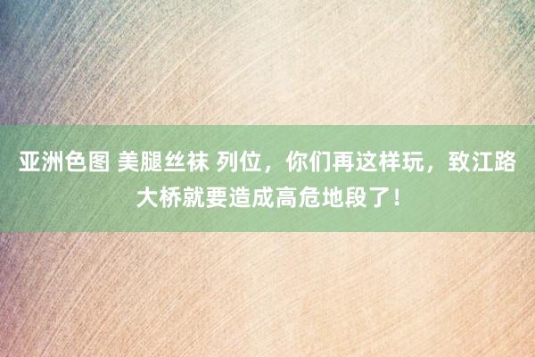 亚洲色图 美腿丝袜 列位，你们再这样玩，致江路大桥就要造成高危地段了！