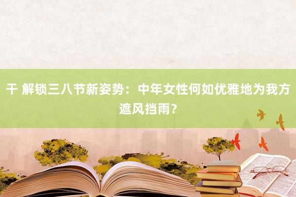 干 解锁三八节新姿势：中年女性何如优雅地为我方遮风挡雨？