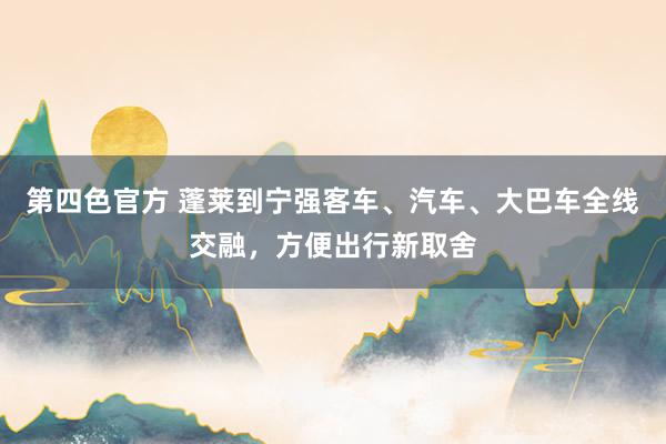第四色官方 蓬莱到宁强客车、汽车、大巴车全线交融，方便出行新取舍
