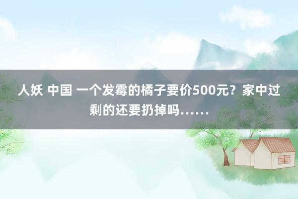 人妖 中国 一个发霉的橘子要价500元？家中过剩的还要扔掉吗……