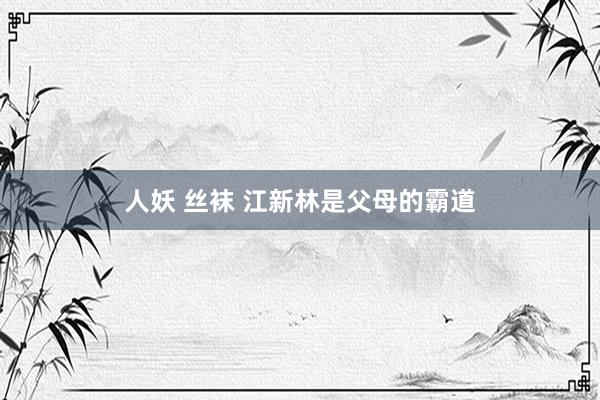 人妖 丝袜 江新林是父母的霸道