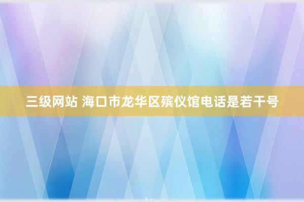 三级网站 海口市龙华区殡仪馆电话是若干号