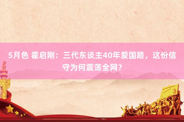 5月色 霍启刚：三代东谈主40年爱国路，这份信守为何震荡全网？