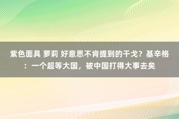 紫色面具 萝莉 好意思不肯提到的干戈？基辛格：一个超等大国，被中国打得大事去矣