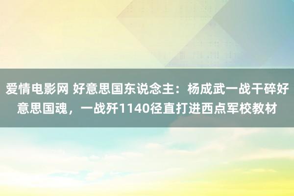 爱情电影网 好意思国东说念主：杨成武一战干碎好意思国魂，一战歼1140径直打进西点军校教材