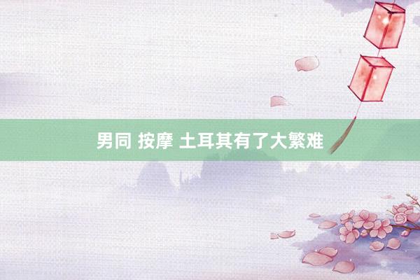 男同 按摩 土耳其有了大繁难