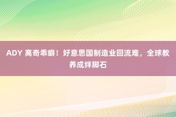 ADY 离奇乖癖！好意思国制造业回流难，全球教养成绊脚石