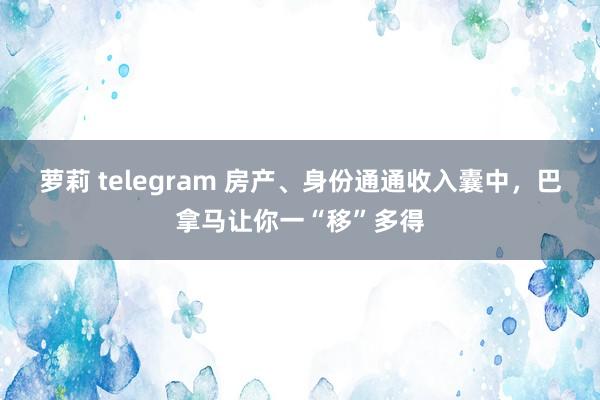 萝莉 telegram 房产、身份通通收入囊中，巴拿马让你一“移”多得