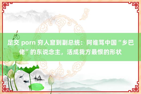 足交 porn 穷人窟到副总统：阿谁骂中国“乡巴佬”的东说念主，活成我方最恨的形状