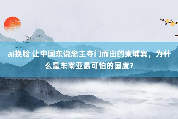 ai换脸 让中国东说念主夺门而出的柬埔寨，为什么是东南亚最可怕的国度？