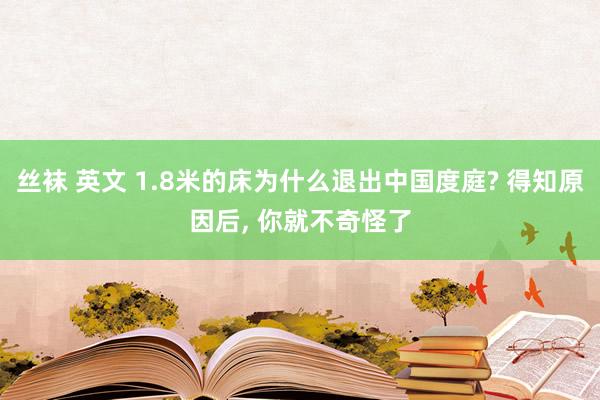 丝袜 英文 1.8米的床为什么退出中国度庭? 得知原因后， 你就不奇怪了