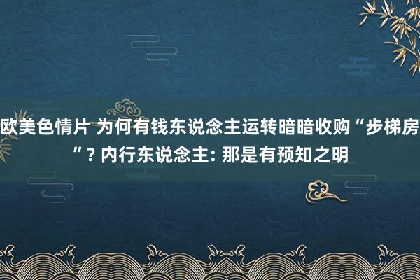 欧美色情片 为何有钱东说念主运转暗暗收购“步梯房”? 内行东说念主: 那是有预知之明