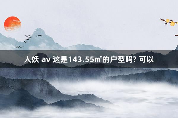 人妖 av 这是143.55㎡的户型吗? 可以