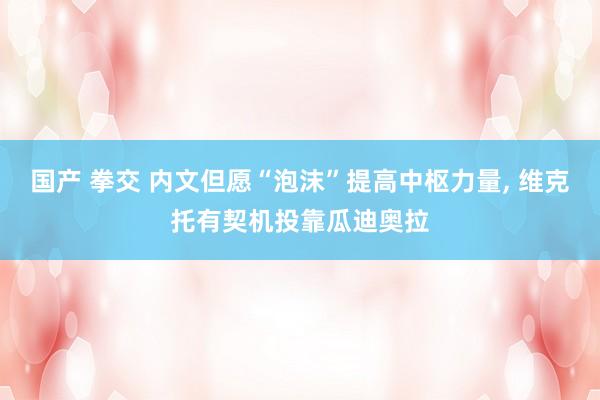国产 拳交 内文但愿“泡沫”提高中枢力量， 维克托有契机投靠瓜迪奥拉