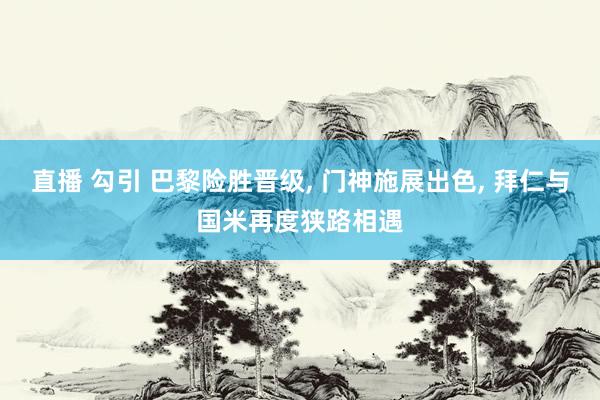 直播 勾引 巴黎险胜晋级， 门神施展出色， 拜仁与国米再度狭路相遇