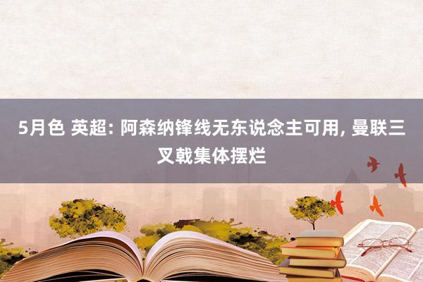 5月色 英超: 阿森纳锋线无东说念主可用， 曼联三叉戟集体摆烂