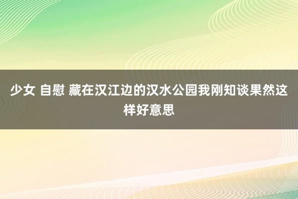 少女 自慰 藏在汉江边的汉水公园我刚知谈果然这样好意思