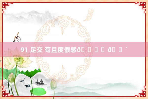 91 足交 苟且度假感🏖️🌴