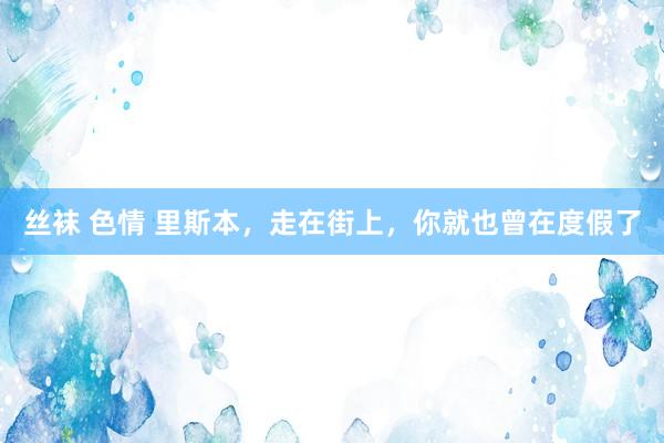 丝袜 色情 里斯本，走在街上，你就也曾在度假了