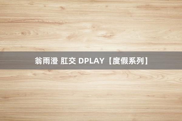 翁雨澄 肛交 DPLAY【度假系列】
