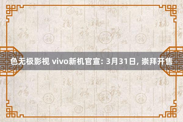 色无极影视 vivo新机官宣: 3月31日， 崇拜开售