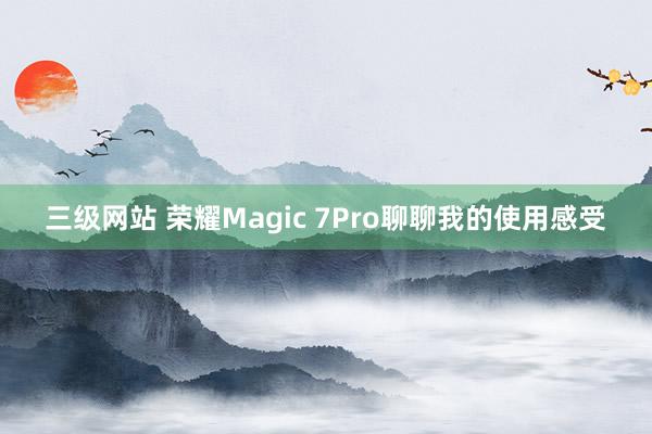 三级网站 荣耀Magic 7Pro聊聊我的使用感受