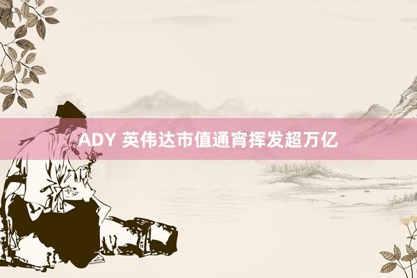 ADY 英伟达市值通宵挥发超万亿