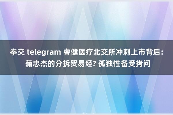 拳交 telegram 睿健医疗北交所冲刺上市背后: 蒲忠杰的分拆贸易经? 孤独性备受拷问