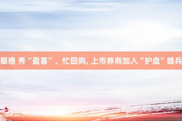 狠撸 秀“盈喜”、忙回购， 上市券商加入“护盘”雄兵