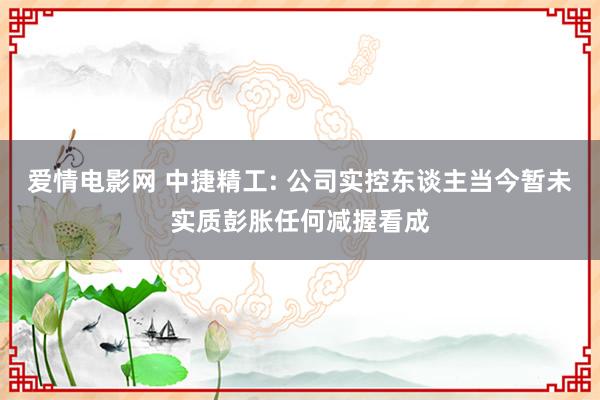 爱情电影网 中捷精工: 公司实控东谈主当今暂未实质彭胀任何减握看成