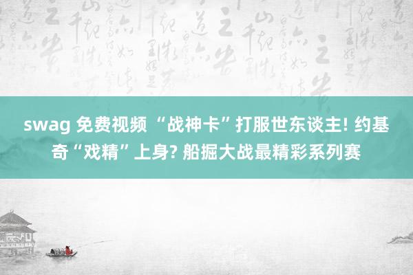 swag 免费视频 “战神卡”打服世东谈主! 约基奇“戏精”上身? 船掘大战最精彩系列赛