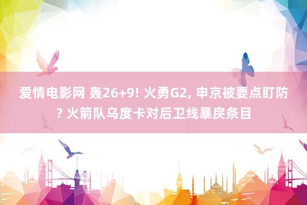 爱情电影网 轰26+9! 火勇G2， 申京被要点盯防? 火箭队乌度卡对后卫线暴戾条目