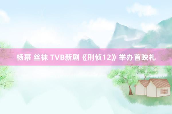 杨幂 丝袜 TVB新剧《刑侦12》举办首映礼