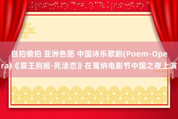 自拍偷拍 亚洲色图 中国诗乐歌剧(Poem-Opera)《霸王别姬·死活恋》在戛纳电影节中国之夜上演