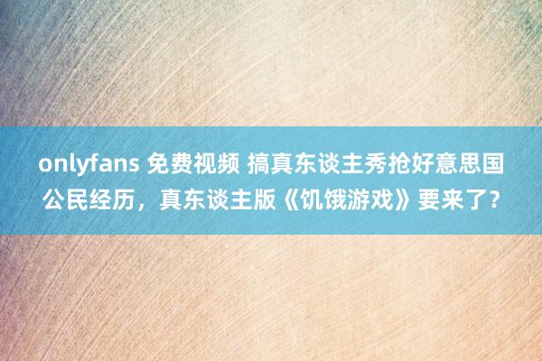 onlyfans 免费视频 搞真东谈主秀抢好意思国公民经历，真东谈主版《饥饿游戏》要来了？
