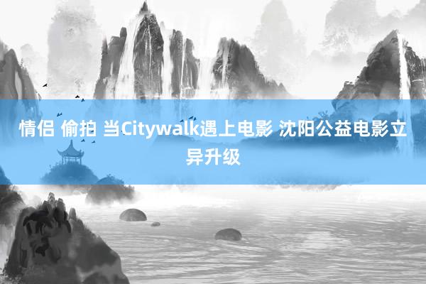情侣 偷拍 当Citywalk遇上电影 沈阳公益电影立异升级