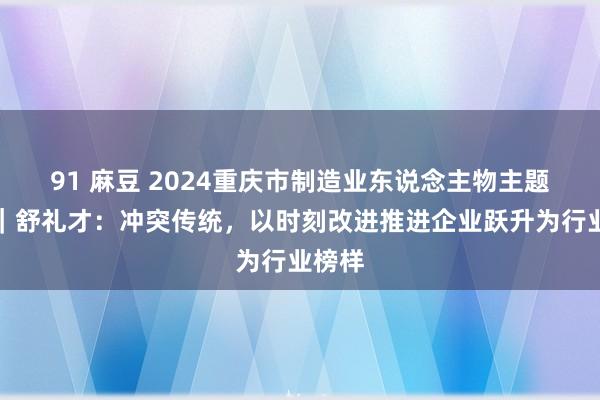 91 麻豆 2024重庆市制造业东说念主物主题宣传｜舒礼才：冲突传统，以时刻改进推进企业跃升为行业榜样