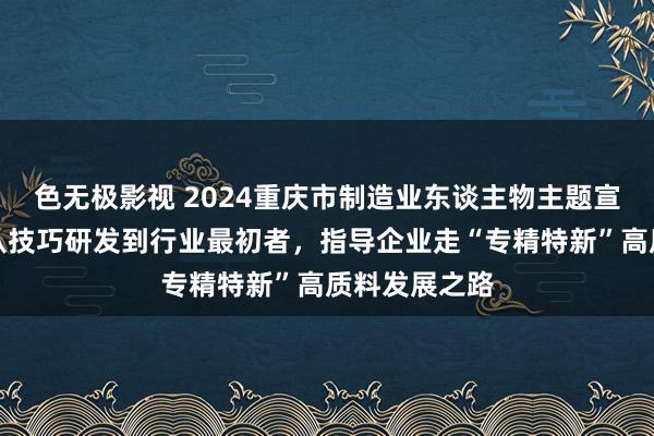 色无极影视 2024重庆市制造业东谈主物主题宣传｜陈丹：从技巧研发到行业最初者，指导企业走“专精特新”高质料发展之路