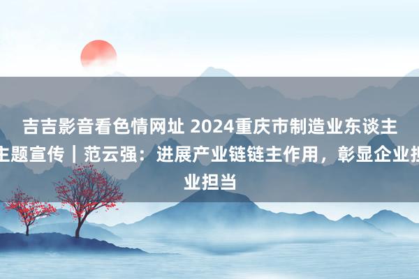 吉吉影音看色情网址 2024重庆市制造业东谈主物主题宣传｜范云强：进展产业链链主作用，彰显企业担当