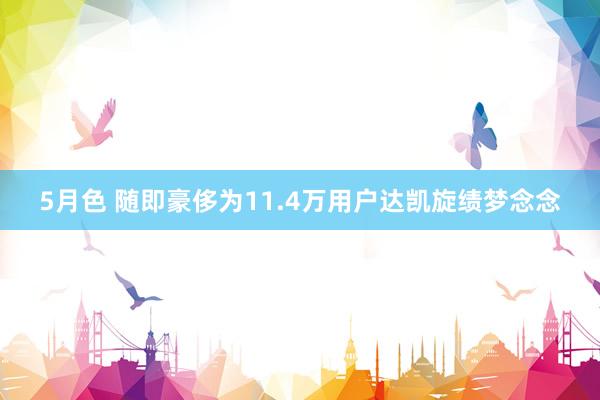 5月色 随即豪侈为11.4万用户达凯旋绩梦念念