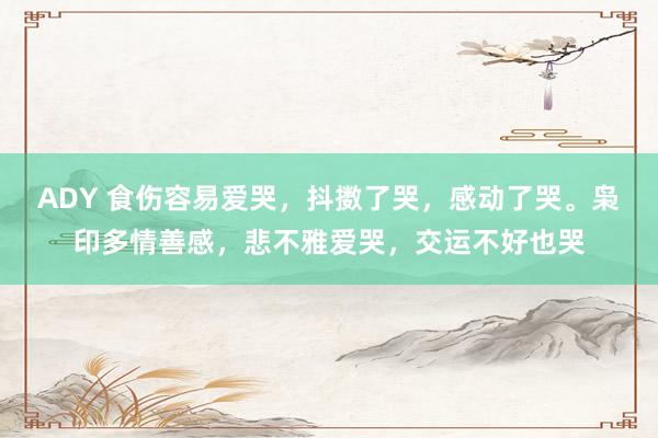 ADY 食伤容易爱哭，抖擞了哭，感动了哭。枭印多情善感，悲不雅爱哭，交运不好也哭