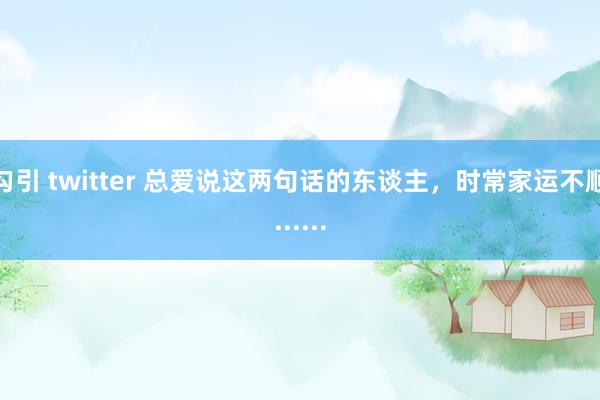 勾引 twitter 总爱说这两句话的东谈主，时常家运不顺......